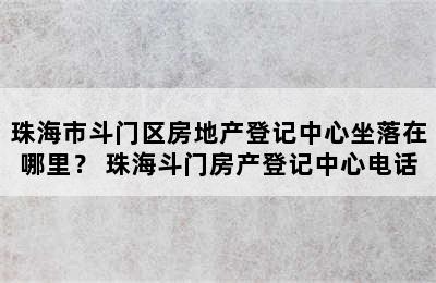 珠海市斗门区房地产登记中心坐落在哪里？ 珠海斗门房产登记中心电话